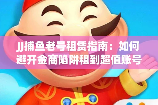 JJ捕鱼老号租赁指南：如何避开金商陷阱租到超值账号