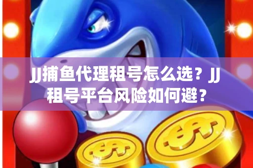 JJ捕鱼代理租号怎么选?JJ租号平台风险如何避? JJ捕鱼代理租号怎么选?JJ租号平台风险如何避?